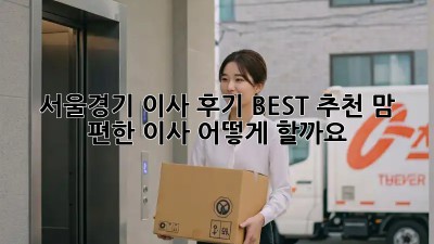 서울/경기 이사 후기 BEST 추천! 맘 편한 이사, 어떻게 할까요?